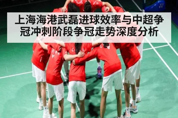 上海海港武磊进球效率与中超争冠冲刺阶段争冠走势深度分析