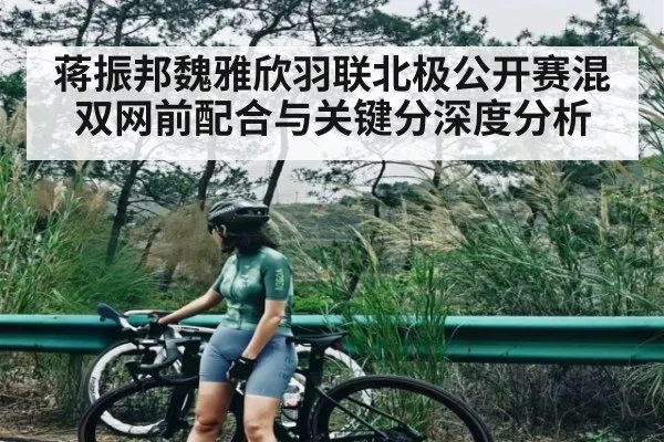 蒋振邦魏雅欣羽联北极公开赛混双网前配合与关键分深度分析