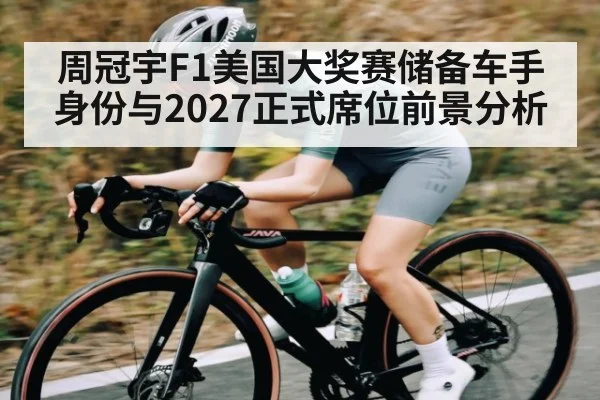 周冠宇F1美国大奖赛储备车手身份与2027正式席位前景分析