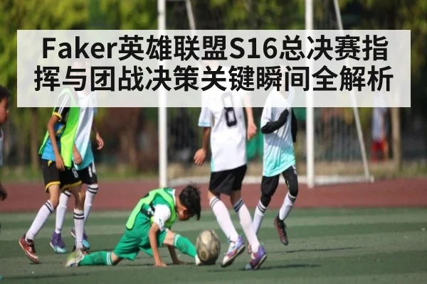 Faker英雄联盟S16总决赛指挥与团战决策关键瞬间全解析