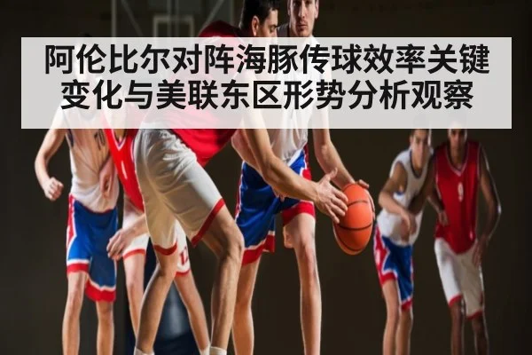 阿伦比尔对阵海豚传球效率关键变化与美联东区形势分析观察