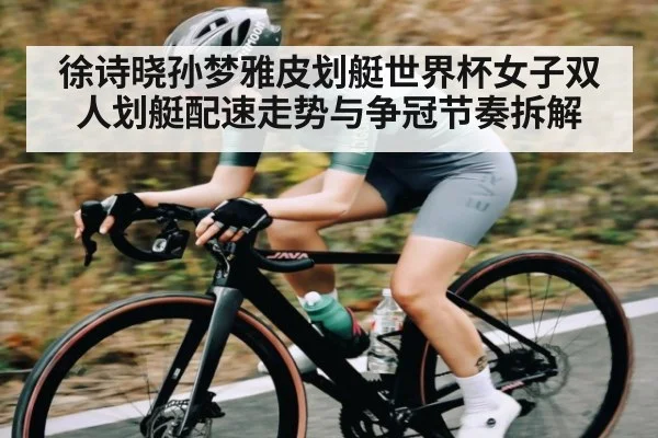 徐诗晓孙梦雅皮划艇世界杯女子双人划艇配速走势与争冠节奏拆解