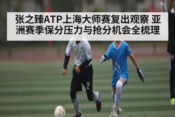张之臻ATP上海大师赛复出观察 亚洲赛季保分压力与抢分机会全梳理